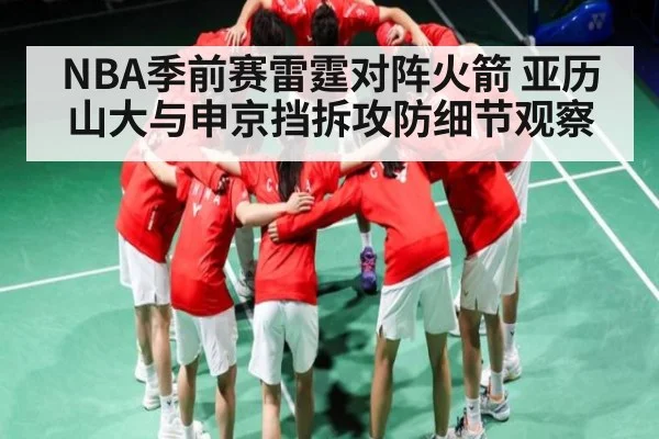 NBA季前赛雷霆对阵火箭 亚历山大与申京挡拆攻防细节观察