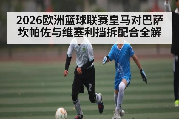 2026欧洲篮球联赛皇马对巴萨坎帕佐与维塞利挡拆配合全解