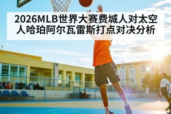 2026MLB世界大赛费城人对太空人哈珀阿尔瓦雷斯打点对决分析